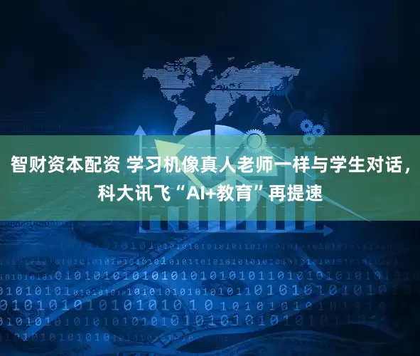 智财资本配资 学习机像真人老师一样与学生对话，科大讯飞“AI+教育”再提速