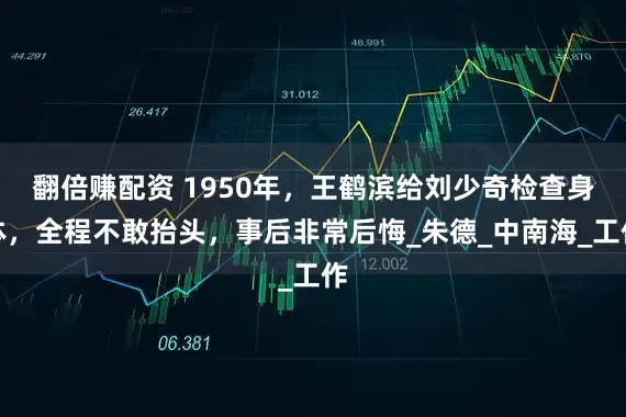 翻倍赚配资 1950年，王鹤滨给刘少奇检查身体，全程不敢抬头，事后非常后悔_朱德_中南海_工作