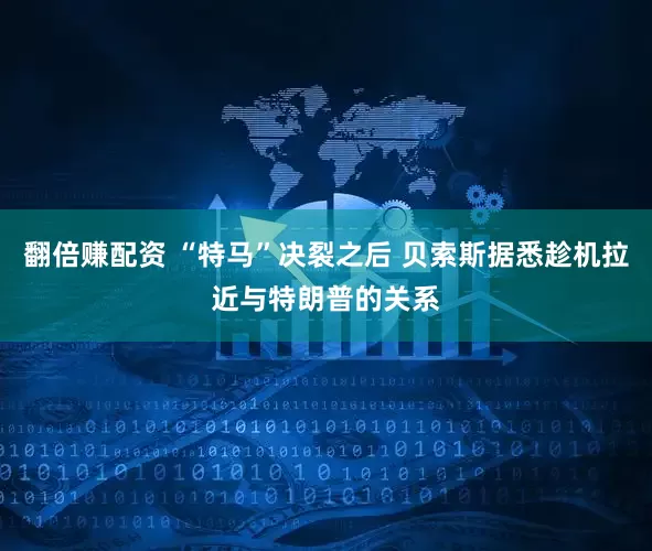 翻倍赚配资 “特马”决裂之后 贝索斯据悉趁机拉近与特朗普的关系