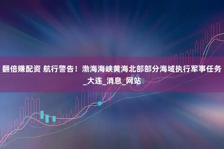 翻倍赚配资 航行警告！渤海海峡黄海北部部分海域执行军事任务_大连_消息_网站