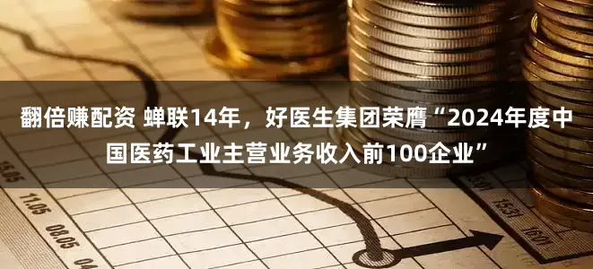 翻倍赚配资 蝉联14年，好医生集团荣膺“2024年度中国医药工业主营业务收入前100企业”