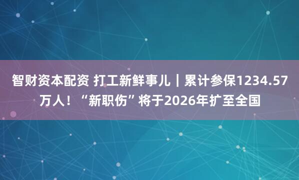 智财资本配资 打工新鲜事儿｜累计参保1234.57万人！“新职伤”将于2026年扩至全国