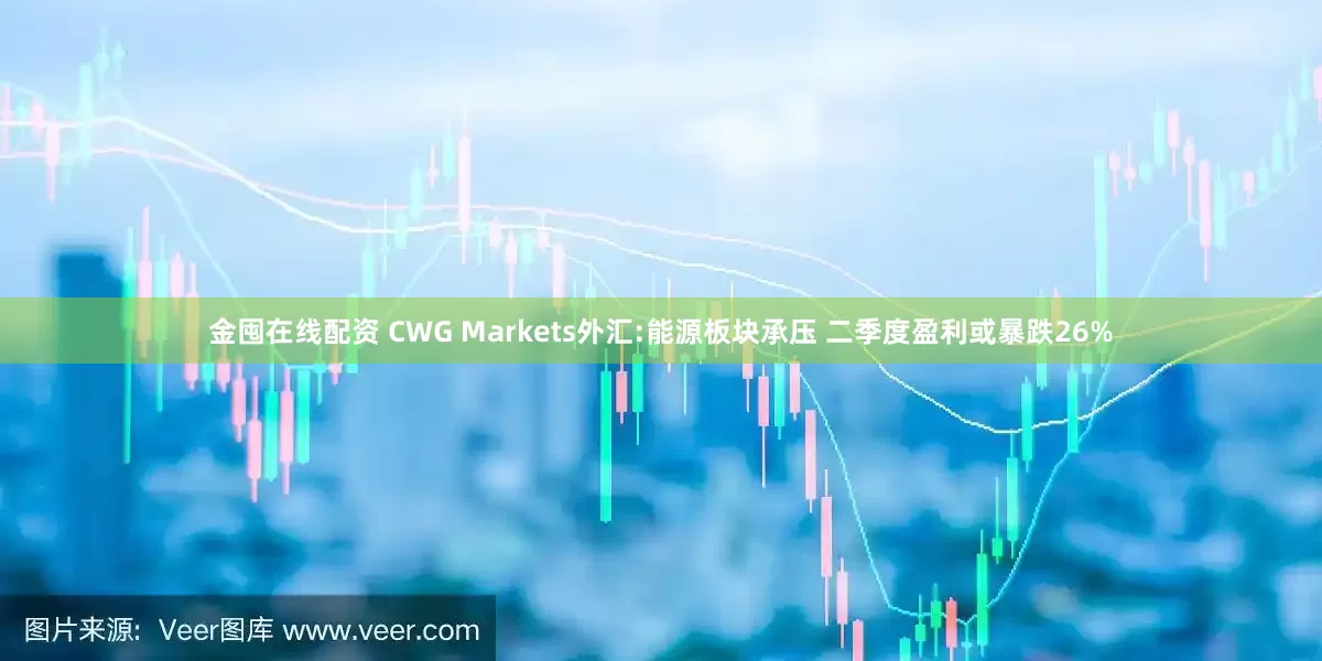 金囤在线配资 CWG Markets外汇:能源板块承压 二季度盈利或暴跌26%