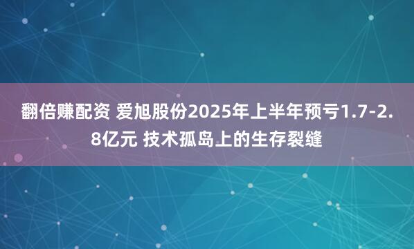 翻倍赚配资 爱旭股份2025年上半年预亏1.7-2.8亿元 技术孤岛上的生存裂缝