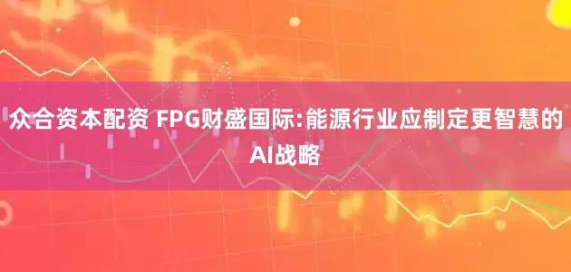 众合资本配资 FPG财盛国际:能源行业应制定更智慧的AI战略