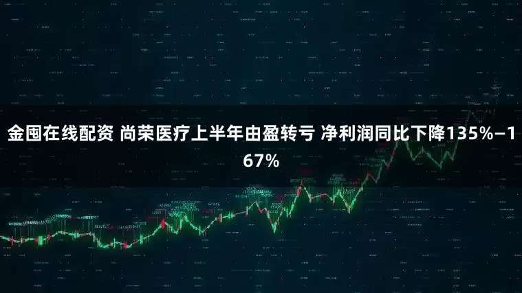 金囤在线配资 尚荣医疗上半年由盈转亏 净利润同比下降135%—167%