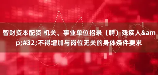 智财资本配资 机关、事业单位招录（聘）残疾人 不得增加与岗位无关的身体条件要求