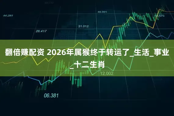 翻倍赚配资 2026年属猴终于转运了_生活_事业_十二生肖