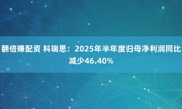 翻倍赚配资 科瑞思：2025年半年度归母净利润同比减少46.40%