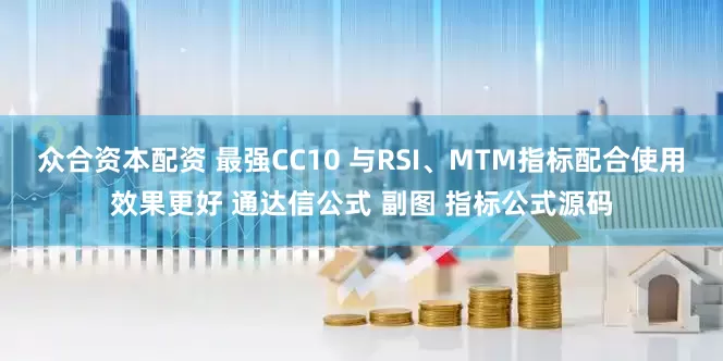 众合资本配资 最强CC10 与RSI、MTM指标配合使用效果更好 通达信公式 副图 指标公式源码