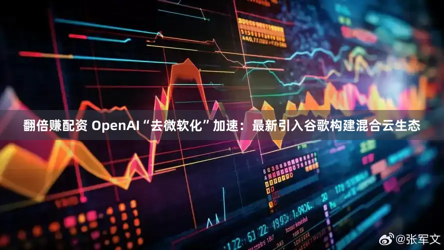翻倍赚配资 OpenAI“去微软化”加速：最新引入谷歌构建混合云生态