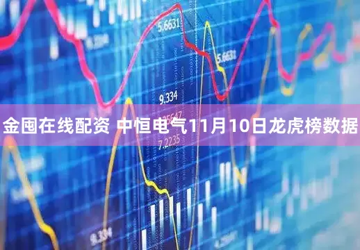 金囤在线配资 中恒电气11月10日龙虎榜数据