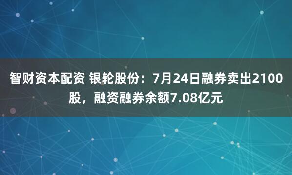 智财资本配资 银轮股份：7月24日融券卖出2100股，融资融券余额7.08亿元