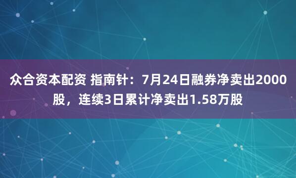 众合资本配资 指南针：7月24日融券净卖出2000股，连续3日累计净卖出1.58万股